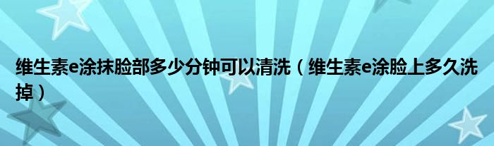 維生素e涂抹臉部多少分鐘可以清洗（維生素e涂臉上多久洗掉）
