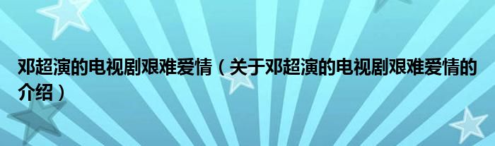 鄧超演的電視劇艱難愛(ài)情（關(guān)于鄧超演的電視劇艱難愛(ài)情的介紹）