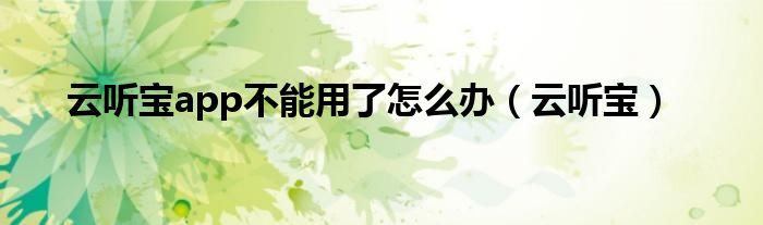云聽(tīng)寶app不能用了怎么辦（云聽(tīng)寶）