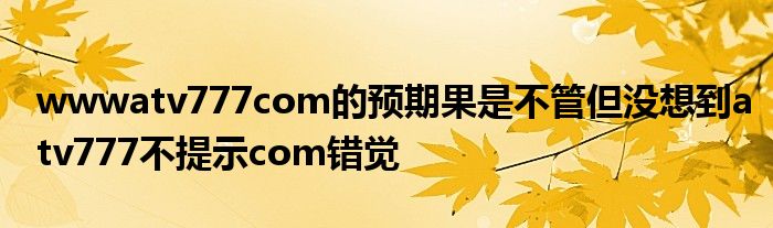 wwwatv777com的預(yù)期果是不管但沒想到atv777不提示com錯(cuò)覺