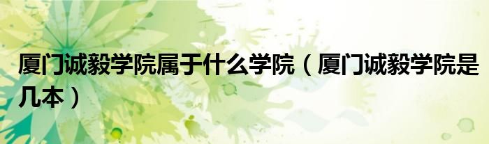 廈門誠毅學院屬于什么學院（廈門誠毅學院是幾本）