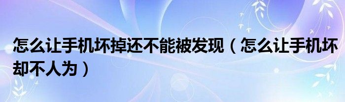 怎么讓手機(jī)壞掉還不能被發(fā)現(xiàn)（怎么讓手機(jī)壞卻不人為）