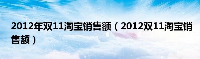 2012年雙11淘寶銷售額（2012雙11淘寶銷售額）