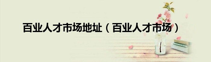 百業(yè)人才市場(chǎng)地址（百業(yè)人才市場(chǎng)）