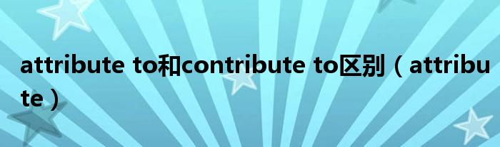 attribute to和contribute to區(qū)別（attribute）