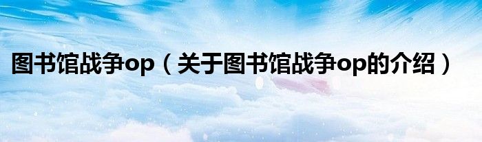 圖書館戰(zhàn)爭(zhēng)op（關(guān)于圖書館戰(zhàn)爭(zhēng)op的介紹）