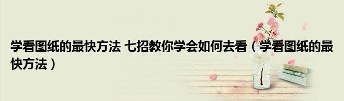 學(xué)看圖紙的最快方法 七招教你學(xué)會如何去看（學(xué)看圖紙的最快方法）