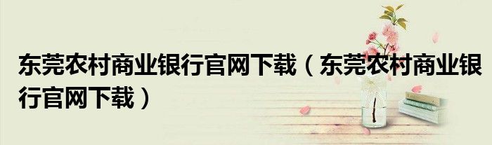 東莞農(nóng)村商業(yè)銀行官網(wǎng)下載（東莞農(nóng)村商業(yè)銀行官網(wǎng)下載）