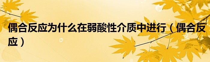 偶合反應(yīng)為什么在弱酸性介質(zhì)中進(jìn)行（偶合反應(yīng)）