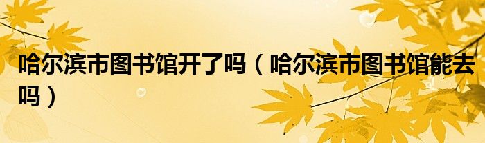 哈爾濱市圖書館開了嗎（哈爾濱市圖書館能去嗎）