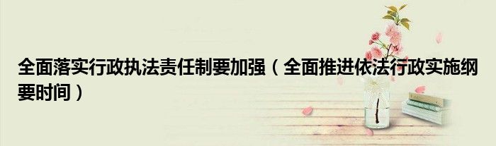 全面落實(shí)行政執(zhí)法責(zé)任制要加強(qiáng)（全面推進(jìn)依法行政實(shí)施綱要時(shí)間）