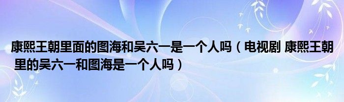 康熙王朝里面的圖海和吳六一是一個人嗎（電視劇 康熙王朝 里的吳六一和圖海是一個人嗎）