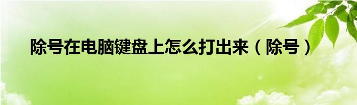除號(hào)在電腦鍵盤(pán)上怎么打出來(lái)（除號(hào)）