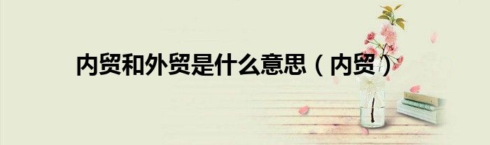 內(nèi)貿(mào)和外貿(mào)是什么意思（內(nèi)貿(mào)）