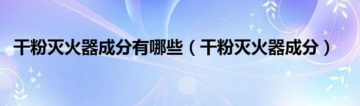 干粉滅火器成分有哪些（干粉滅火器成分）