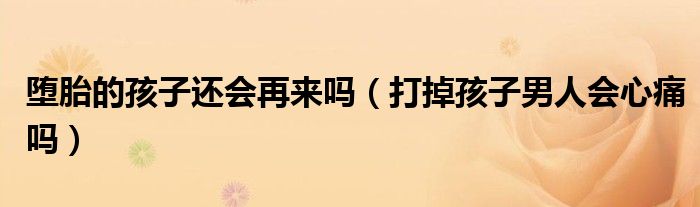 墮胎的孩子還會再來嗎（打掉孩子男人會心痛嗎）