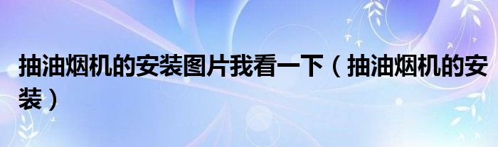 抽油煙機(jī)的安裝圖片我看一下（抽油煙機(jī)的安裝）