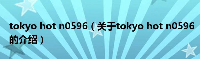 tokyo hot n0596（關于tokyo hot n0596的介紹）