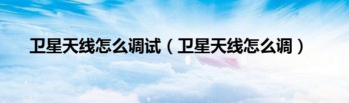 衛(wèi)星天線怎么調(diào)試（衛(wèi)星天線怎么調(diào)）