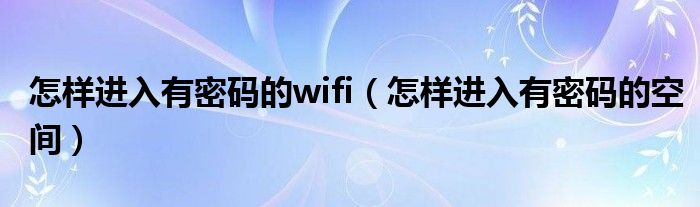 怎樣進(jìn)入有密碼的wifi（怎樣進(jìn)入有密碼的空間）