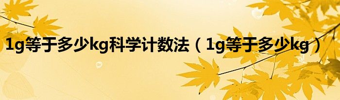1g等于多少kg科學(xué)計(jì)數(shù)法（1g等于多少kg）