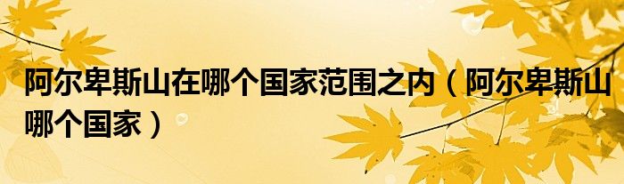 阿爾卑斯山在哪個國家范圍之內(nèi)（阿爾卑斯山哪個國家）