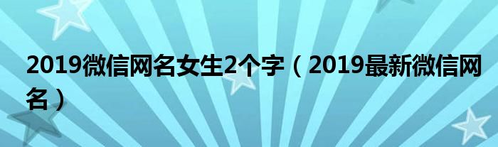 2019微信網(wǎng)名女生2個(gè)字（2019最新微信網(wǎng)名）