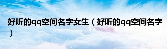 好聽的qq空間名字女生（好聽的qq空間名字）