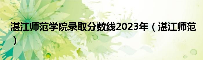 湛江師范學(xué)院錄取分?jǐn)?shù)線2023年（湛江師范）