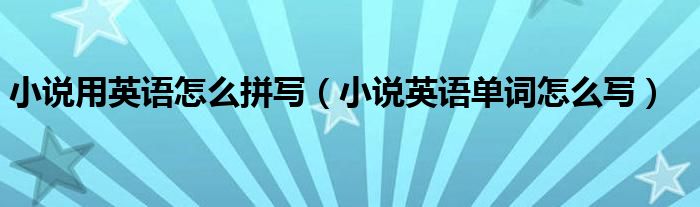 小說用英語怎么拼寫（小說英語單詞怎么寫）
