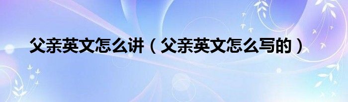 父親英文怎么講（父親英文怎么寫的）