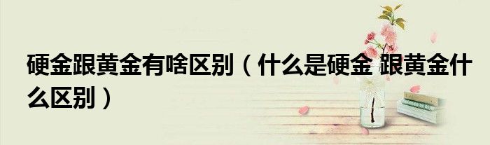 硬金跟黃金有啥區(qū)別（什么是硬金 跟黃金什么區(qū)別）