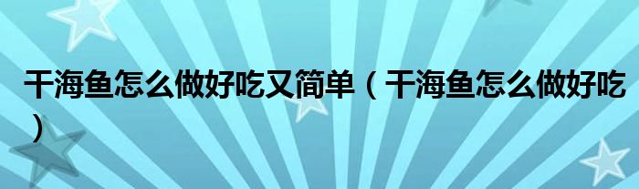 干海魚怎么做好吃又簡單（干海魚怎么做好吃）