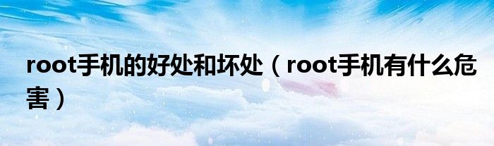 root手機(jī)的好處和壞處（root手機(jī)有什么危害）