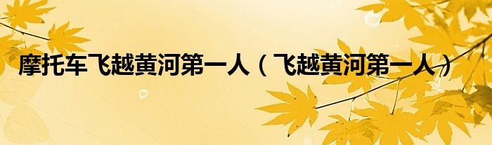 摩托車飛越黃河第一人（飛越黃河第一人）