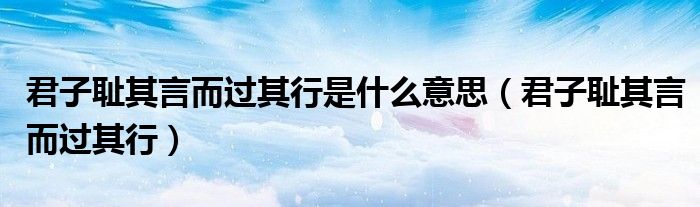 君子恥其言而過(guò)其行是什么意思（君子恥其言而過(guò)其行）