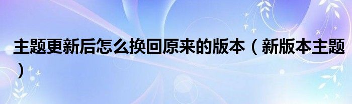 主題更新后怎么換回原來的版本（新版本主題）