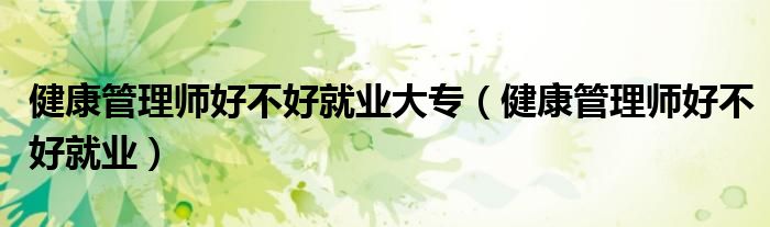 健康管理師好不好就業(yè)大專（健康管理師好不好就業(yè)）