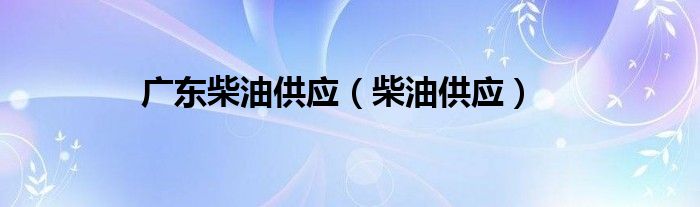 廣東柴油供應(yīng)（柴油供應(yīng)）