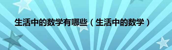 生活中的數(shù)學(xué)有哪些（生活中的數(shù)學(xué)）