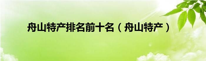 舟山特產(chǎn)排名前十名（舟山特產(chǎn)）