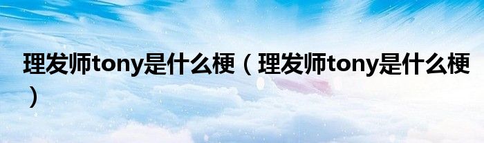 理發(fā)師tony是什么梗（理發(fā)師tony是什么梗）