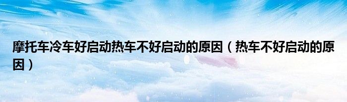 摩托車?yán)滠嚭脝?dòng)熱車不好啟動(dòng)的原因（熱車不好啟動(dòng)的原因）
