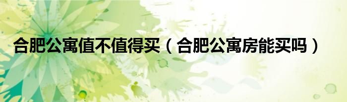 合肥公寓值不值得買（合肥公寓房能買嗎）
