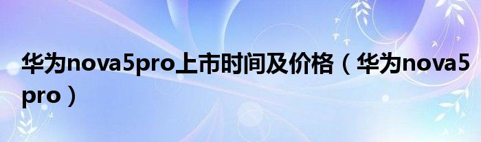 華為nova5pro上市時(shí)間及價(jià)格（華為nova5pro）