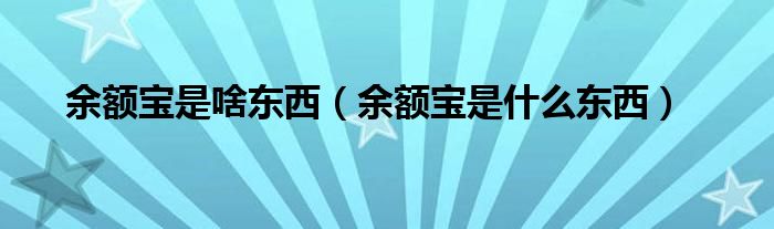 余額寶是啥東西（余額寶是什么東西）