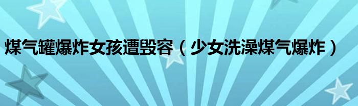 煤氣罐爆炸女孩遭毀容（少女洗澡煤氣爆炸）