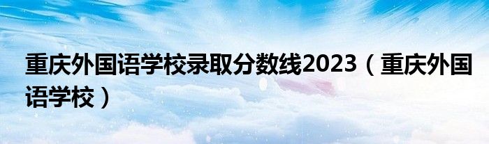 重慶外國(guó)語(yǔ)學(xué)校錄取分?jǐn)?shù)線2023（重慶外國(guó)語(yǔ)學(xué)校）