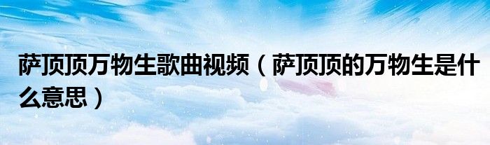薩頂頂萬物生歌曲視頻（薩頂頂?shù)娜f物生是什么意思）