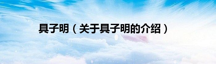 具子明（關(guān)于具子明的介紹）